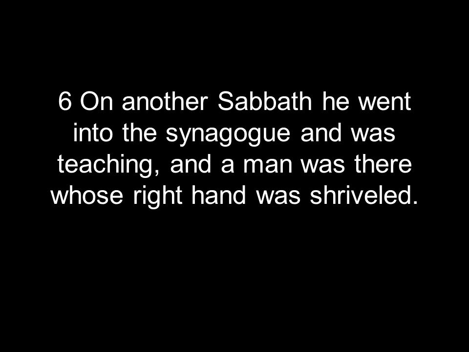 6 On another Sabbath he went into the synagogue and was teaching, and a man was there whose right hand was shriveled.