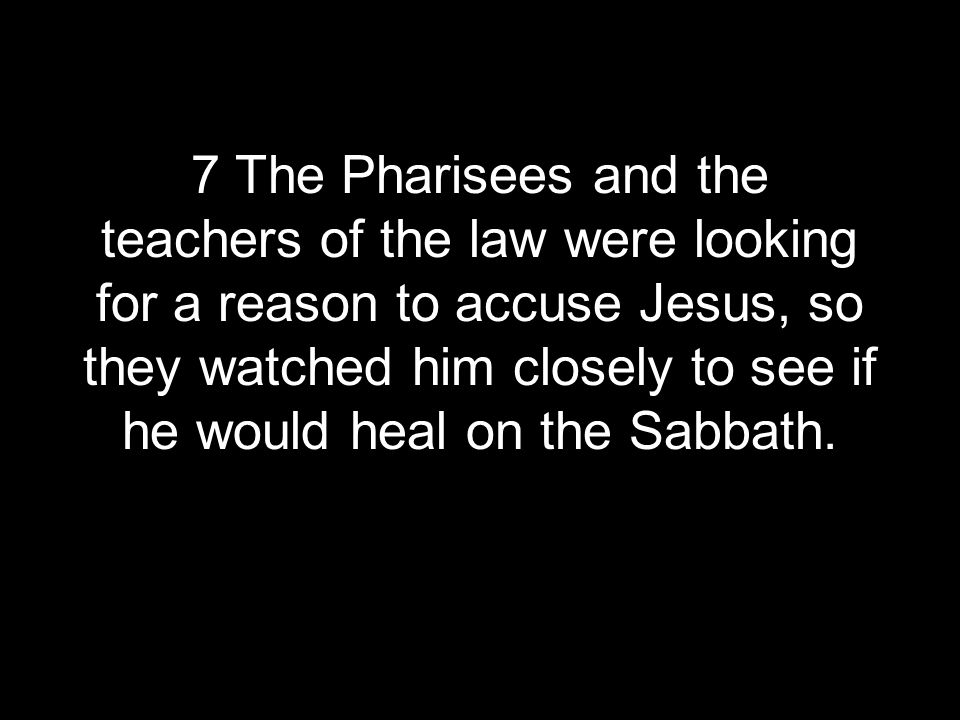 7 The Pharisees and the teachers of the law were looking for a reason to accuse Jesus, so they watched him closely to see if he would heal on the Sabbath.