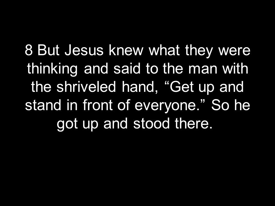 8 But Jesus knew what they were thinking and said to the man with the shriveled hand, Get up and stand in front of everyone. So he got up and stood there.