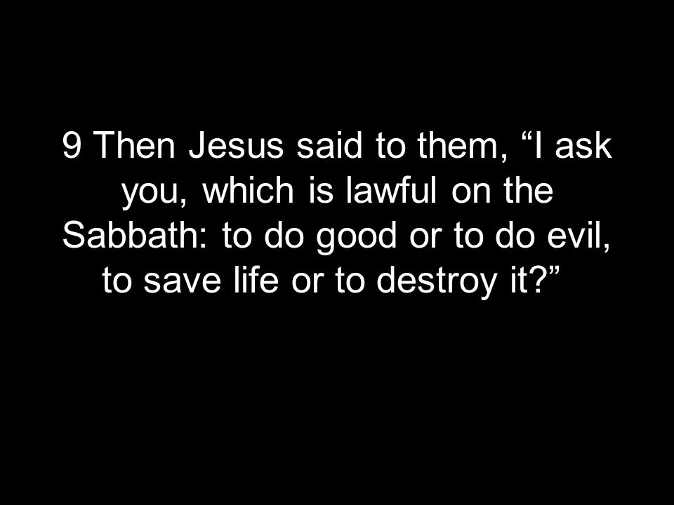 9 Then Jesus said to them, I ask you, which is lawful on the Sabbath: to do good or to do evil, to save life or to destroy it