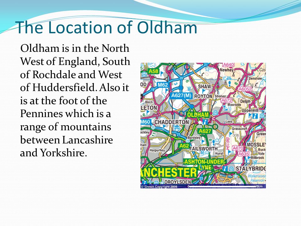 The Location of Oldham Oldham is in the North West of England, South of Rochdale and West of Huddersfield.