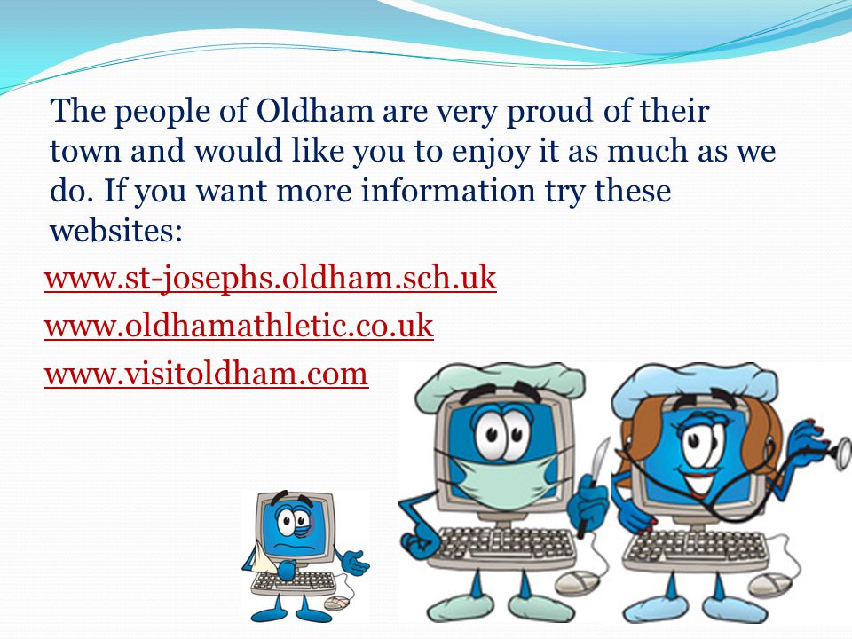 The people of Oldham are very proud of their town and would like you to enjoy it as much as we do.