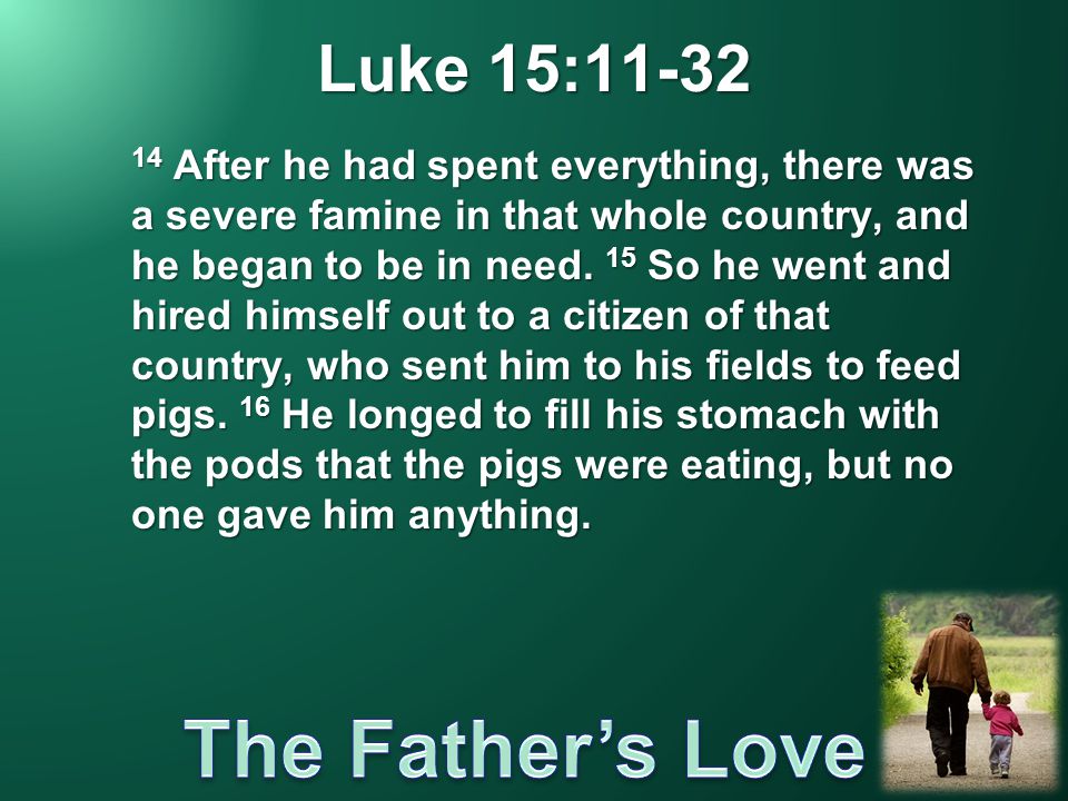 Luke 15: After he had spent everything, there was a severe famine in that whole country, and he began to be in need.