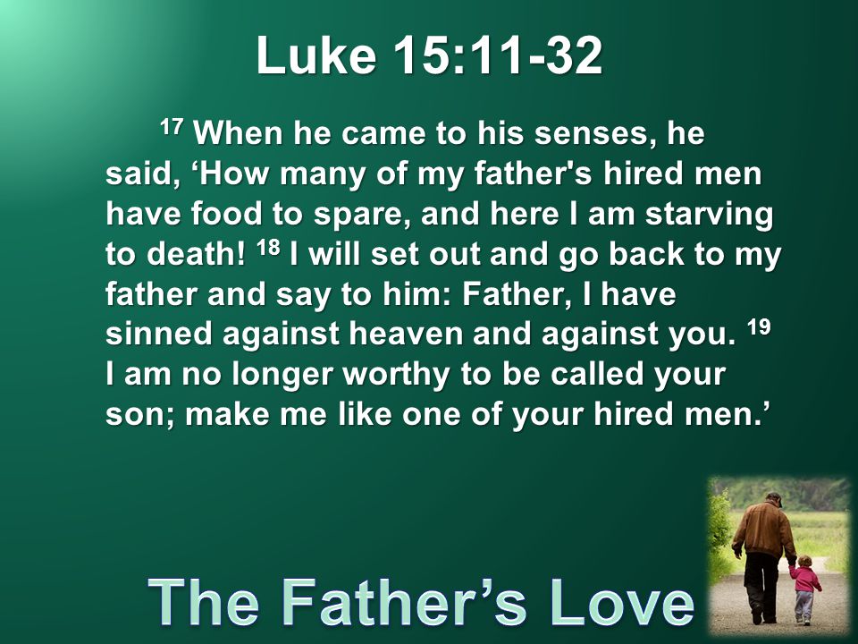 Luke 15: When he came to his senses, he said, ‘How many of my father s hired men have food to spare, and here I am starving to death.