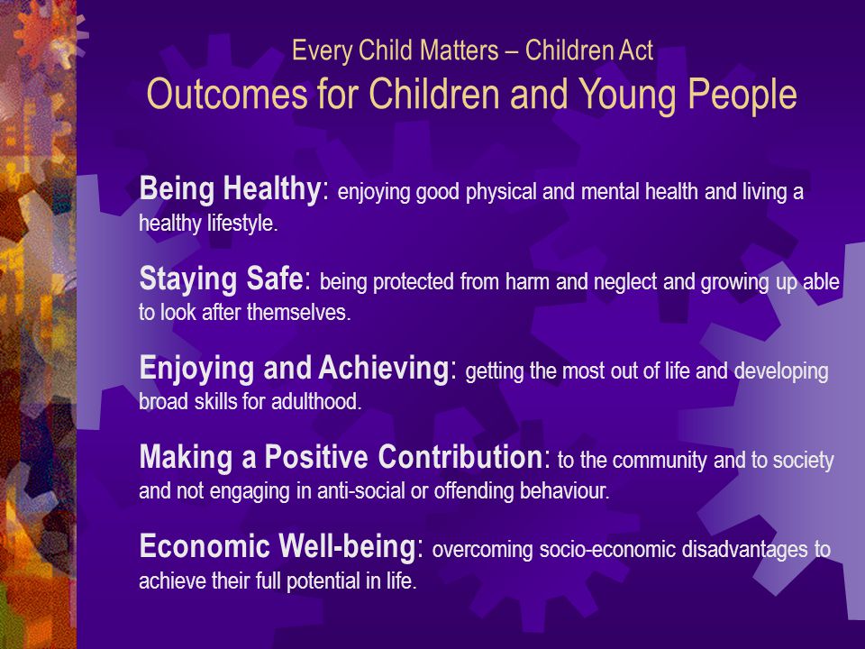 Every Child Matters – Children Act Outcomes for Children and Young People Being Healthy : enjoying good physical and mental health and living a healthy lifestyle.