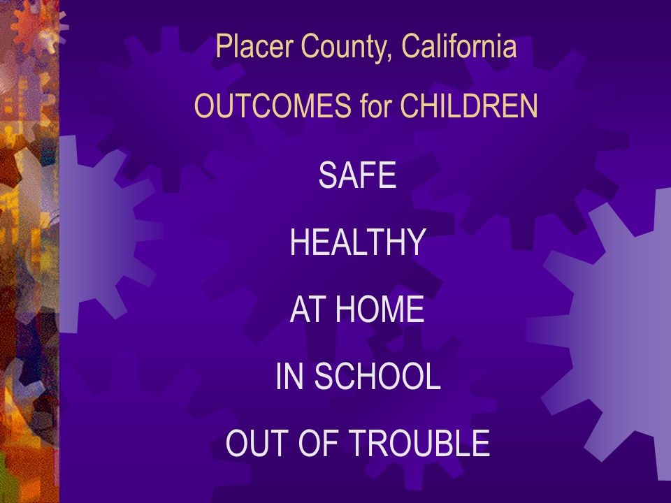 Placer County, California OUTCOMES for CHILDREN SAFE HEALTHY AT HOME IN SCHOOL OUT OF TROUBLE