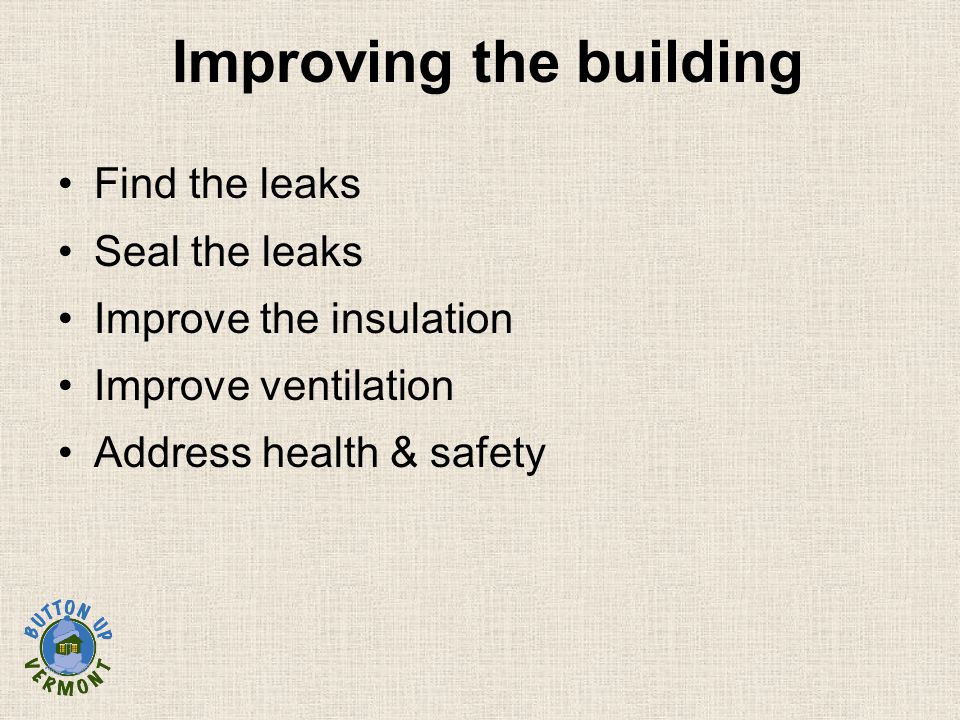 Improving the building Find the leaks Seal the leaks Improve the insulation Improve ventilation Address health & safety