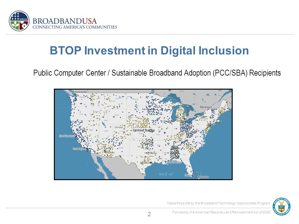 Made Possible by the Broadband Technology Opportunities Program Funded by the American Recovery and Reinvestment Act of 2009 BTOP Investment in Digital Inclusion Public Computer Center / Sustainable Broadband Adoption (PCC/SBA) Recipients 2