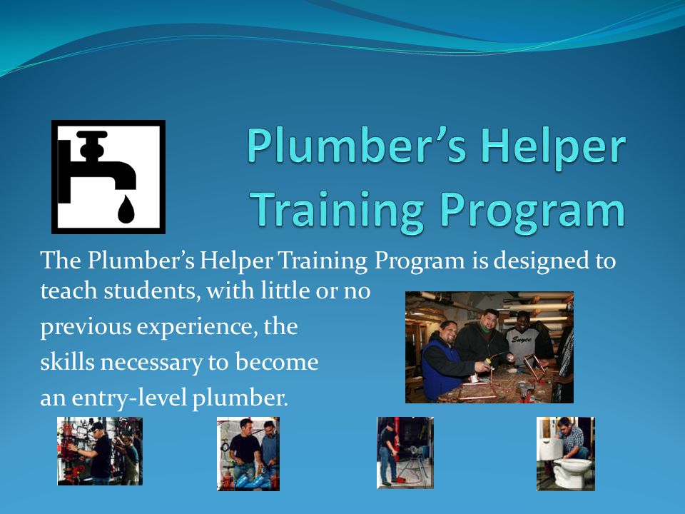 The Plumber’s Helper Training Program is designed to teach students, with little or no previous experience, the skills necessary to become an entry-level plumber.