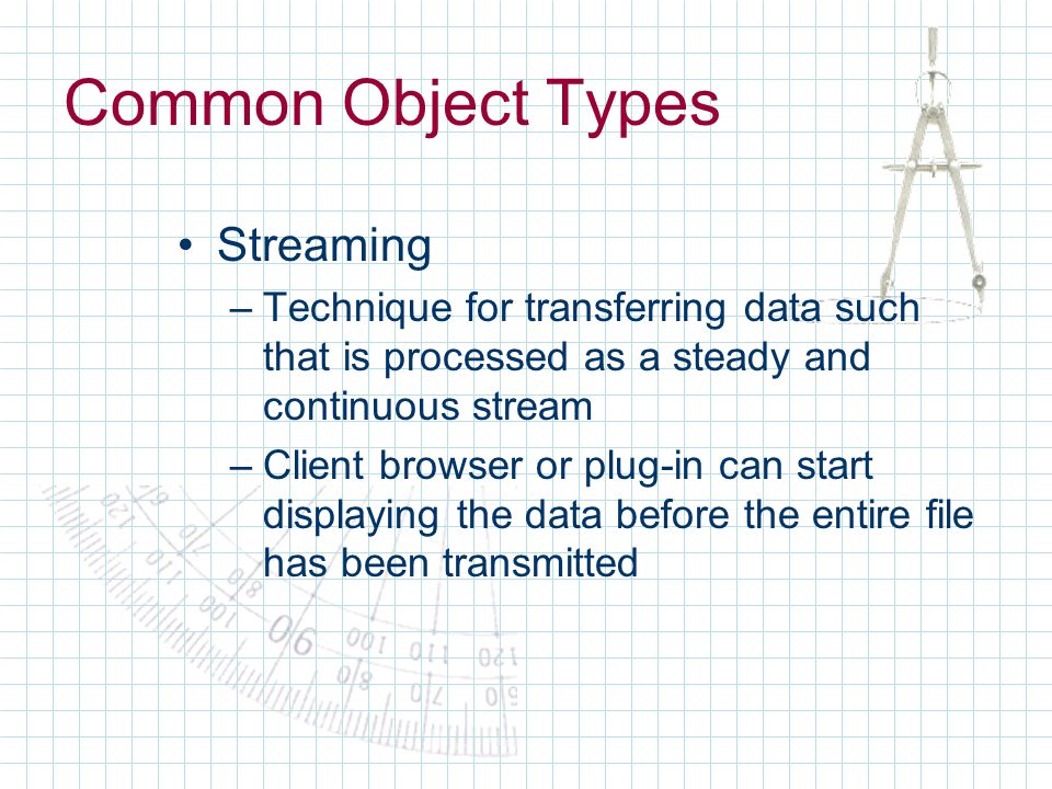 Common Object Types Streaming –Technique for transferring data such that is processed as a steady and continuous stream –Client browser or plug-in can start displaying the data before the entire file has been transmitted