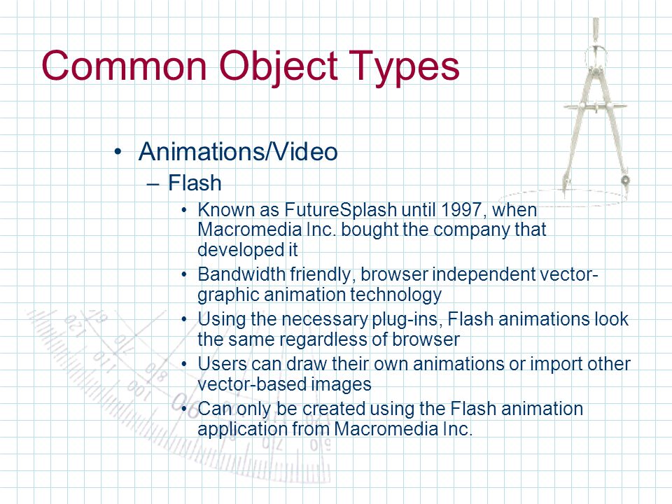 Common Object Types Animations/Video –Flash Known as FutureSplash until 1997, when Macromedia Inc.