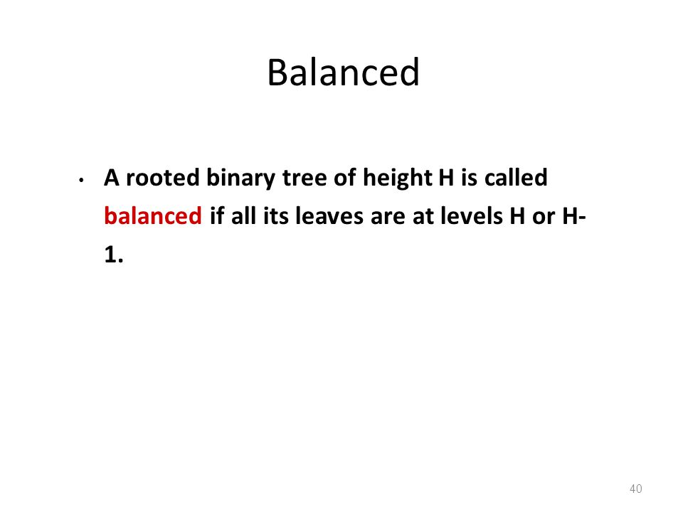 Balanced A rooted binary tree of height H is called balanced if all its leaves are at levels H or H- 1.