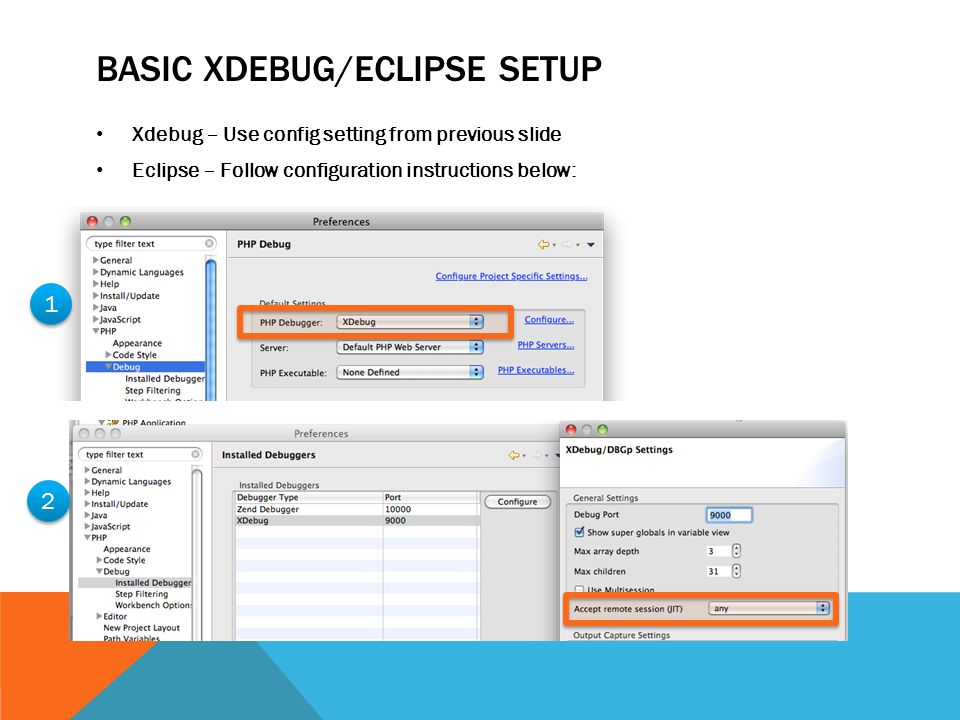 BASIC XDEBUG/ECLIPSE SETUP Xdebug – Use config setting from previous slide Eclipse – Follow configuration instructions below: