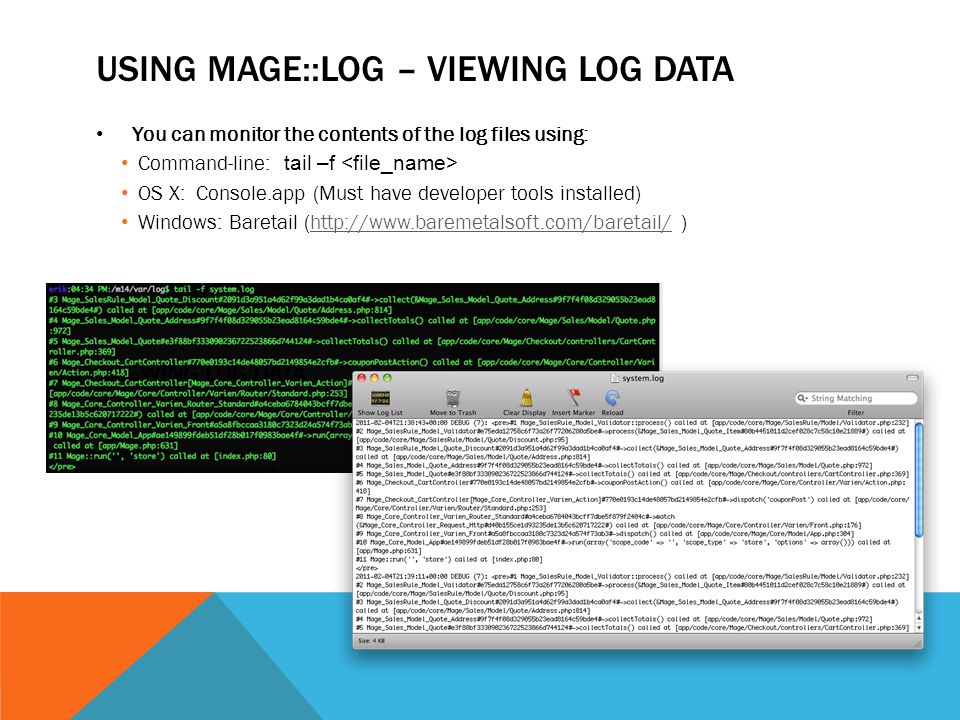 USING MAGE::LOG – VIEWING LOG DATA You can monitor the contents of the log files using: Command-line: tail –f OS X: Console.app (Must have developer tools installed) Windows: Baretail (  )