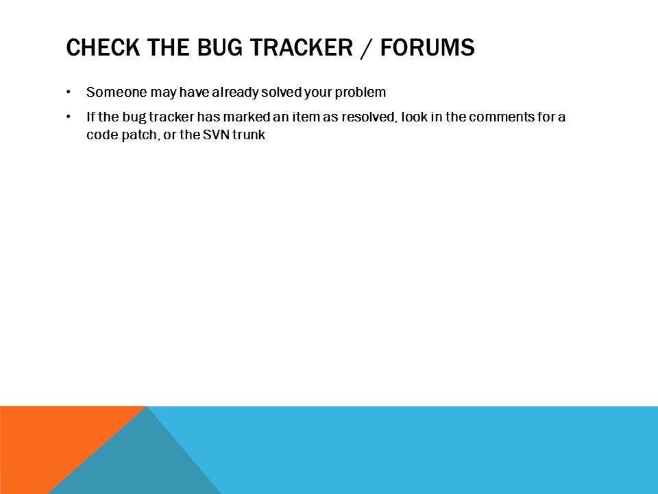 CHECK THE BUG TRACKER / FORUMS Someone may have already solved your problem If the bug tracker has marked an item as resolved, look in the comments for a code patch, or the SVN trunk
