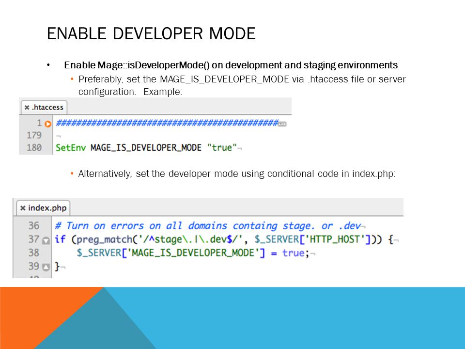 ENABLE DEVELOPER MODE Enable Mage::isDeveloperMode() on development and staging environments Preferably, set the MAGE_IS_DEVELOPER_MODE via.htaccess file or server configuration.