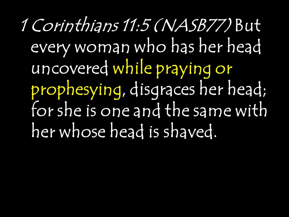 1 Corinthians 11:5 (NASB77) But every woman who has her head uncovered while praying or prophesying, disgraces her head; for she is one and the same with her whose head is shaved.
