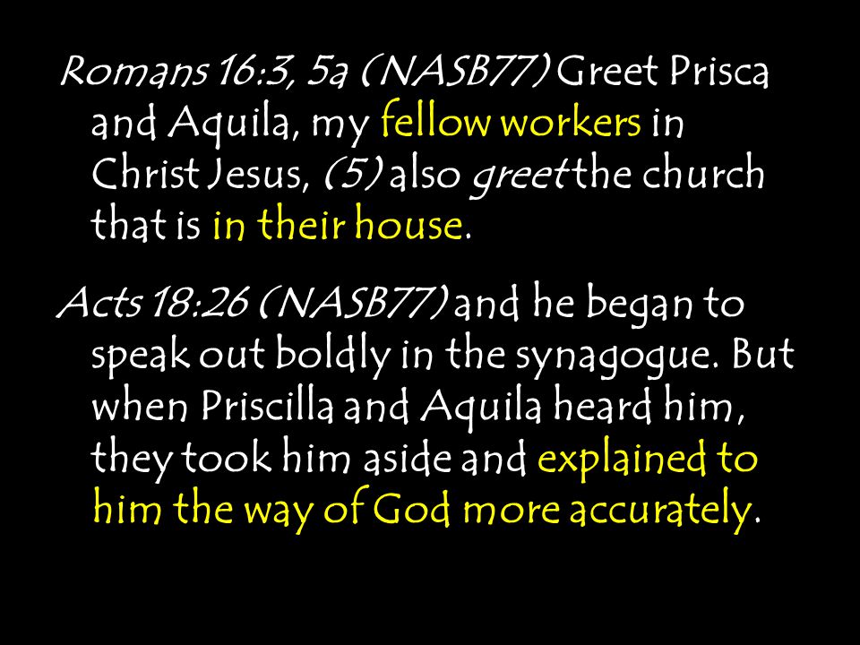 Romans 16:3, 5a (NASB77) Greet Prisca and Aquila, my fellow workers in Christ Jesus, (5) also greet the church that is in their house.