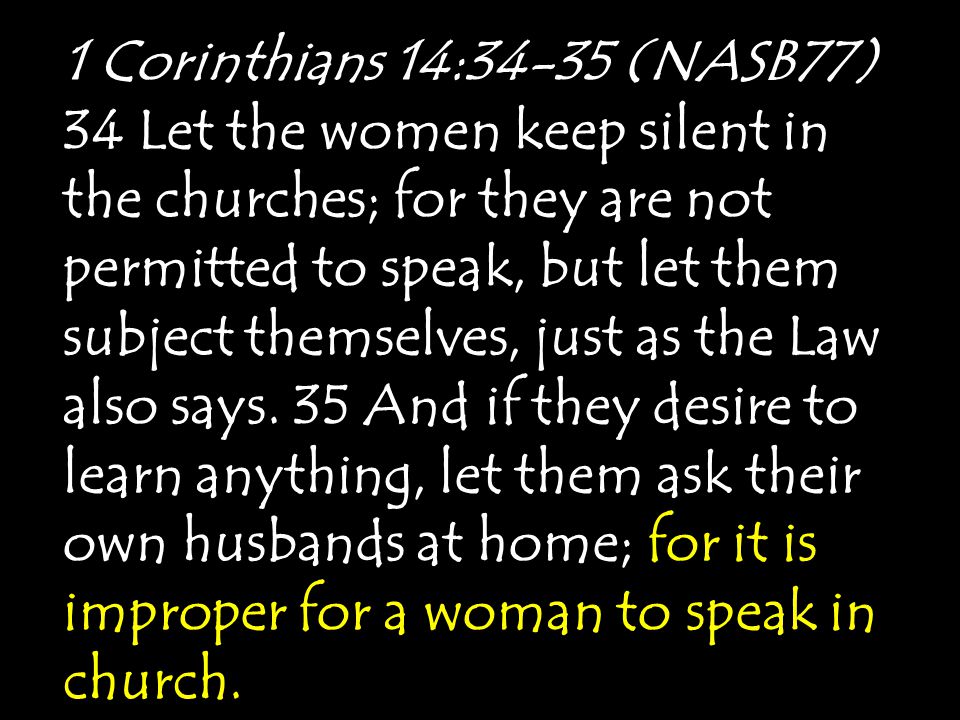 1 Corinthians 14:34-35 (NASB77) 34 Let the women keep silent in the churches; for they are not permitted to speak, but let them subject themselves, just as the Law also says.