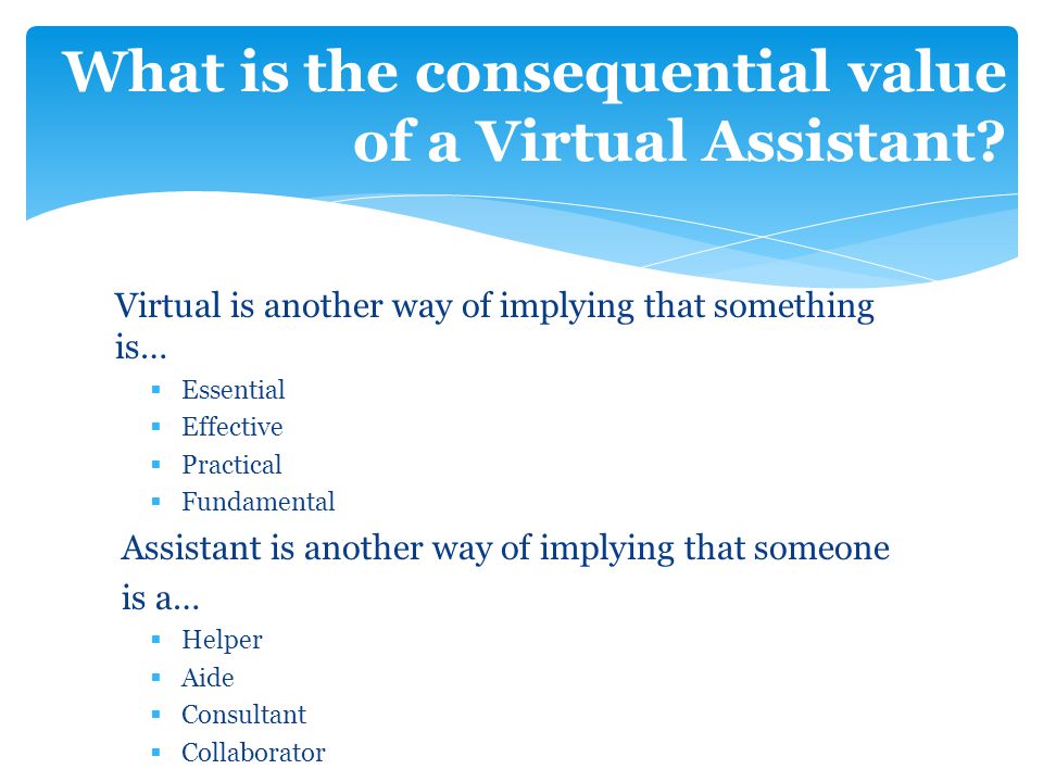 Virtual is another way of implying that something is…  Essential  Effective  Practical  Fundamental Assistant is another way of implying that someone is a…  Helper  Aide  Consultant  Collaborator What is the consequential value of a Virtual Assistant