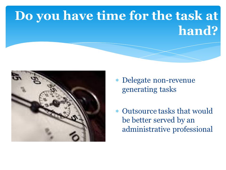  Delegate non-revenue generating tasks  Outsource tasks that would be better served by an administrative professional Do you have time for the task at hand