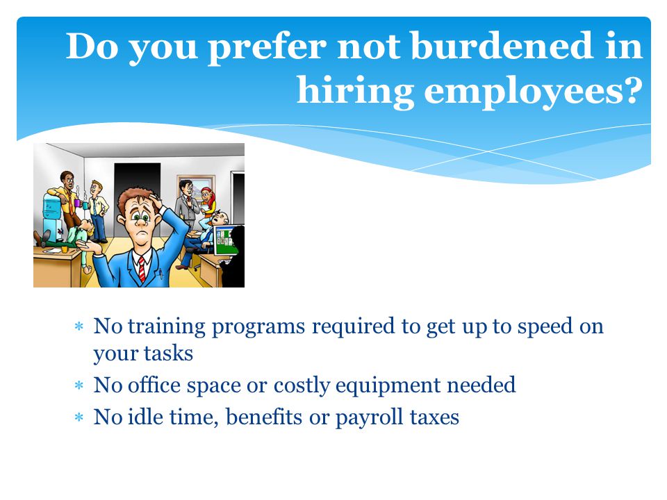  No training programs required to get up to speed on your tasks  No office space or costly equipment needed  No idle time, benefits or payroll taxes Do you prefer not burdened in hiring employees