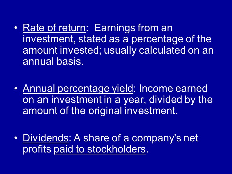 Rate of return: Earnings from an investment, stated as a percentage of the amount invested; usually calculated on an annual basis.