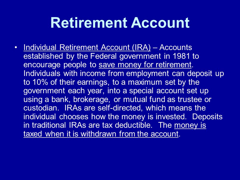 Retirement Account Individual Retirement Account (IRA) – Accounts established by the Federal government in 1981 to encourage people to save money for retirement.