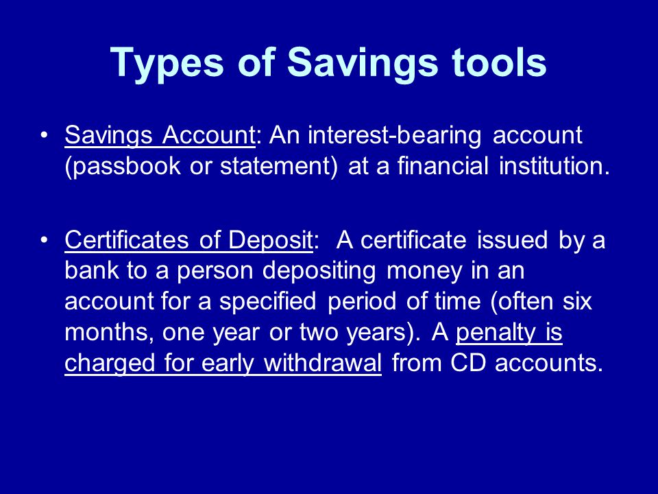 Types of Savings tools Savings Account: An interest-bearing account (passbook or statement) at a financial institution.
