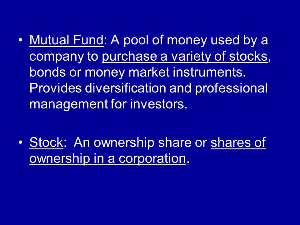 Mutual Fund: A pool of money used by a company to purchase a variety of stocks, bonds or money market instruments.
