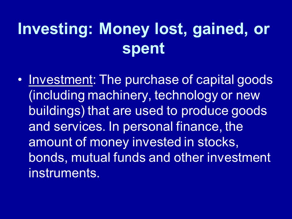Investing: Money lost, gained, or spent Investment: The purchase of capital goods (including machinery, technology or new buildings) that are used to produce goods and services.