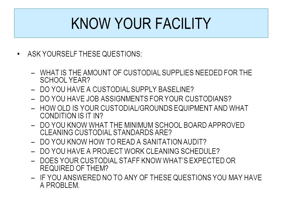 KNOW YOUR FACILITY ASK YOURSELF THESE QUESTIONS: –WHAT IS THE AMOUNT OF CUSTODIAL SUPPLIES NEEDED FOR THE SCHOOL YEAR.