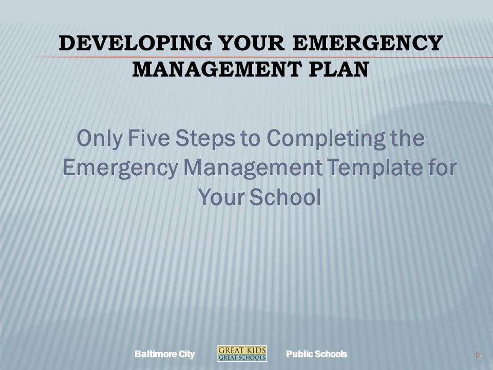 Baltimore City Public Schools DEVELOPING YOUR EMERGENCY MANAGEMENT PLAN Only Five Steps to Completing the Emergency Management Template for Your School 6