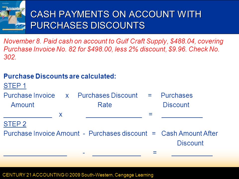 CENTURY 21 ACCOUNTING © 2009 South-Western, Cengage Learning CASH PAYMENTS ON ACCOUNT WITH PURCHASES DISCOUNTS November 8.