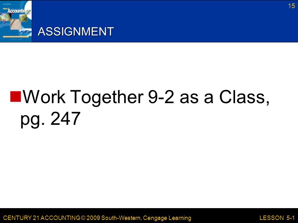 CENTURY 21 ACCOUNTING © 2009 South-Western, Cengage Learning 15 LESSON 5-1 ASSIGNMENT Work Together 9-2 as a Class, pg.