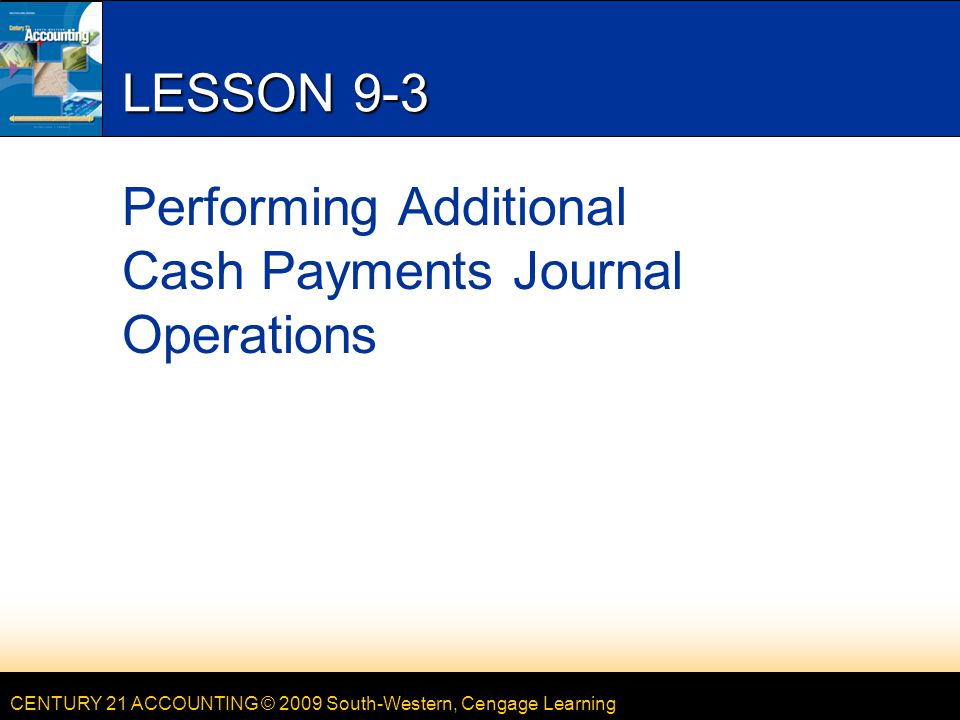 CENTURY 21 ACCOUNTING © 2009 South-Western, Cengage Learning LESSON 9-3 Performing Additional Cash Payments Journal Operations