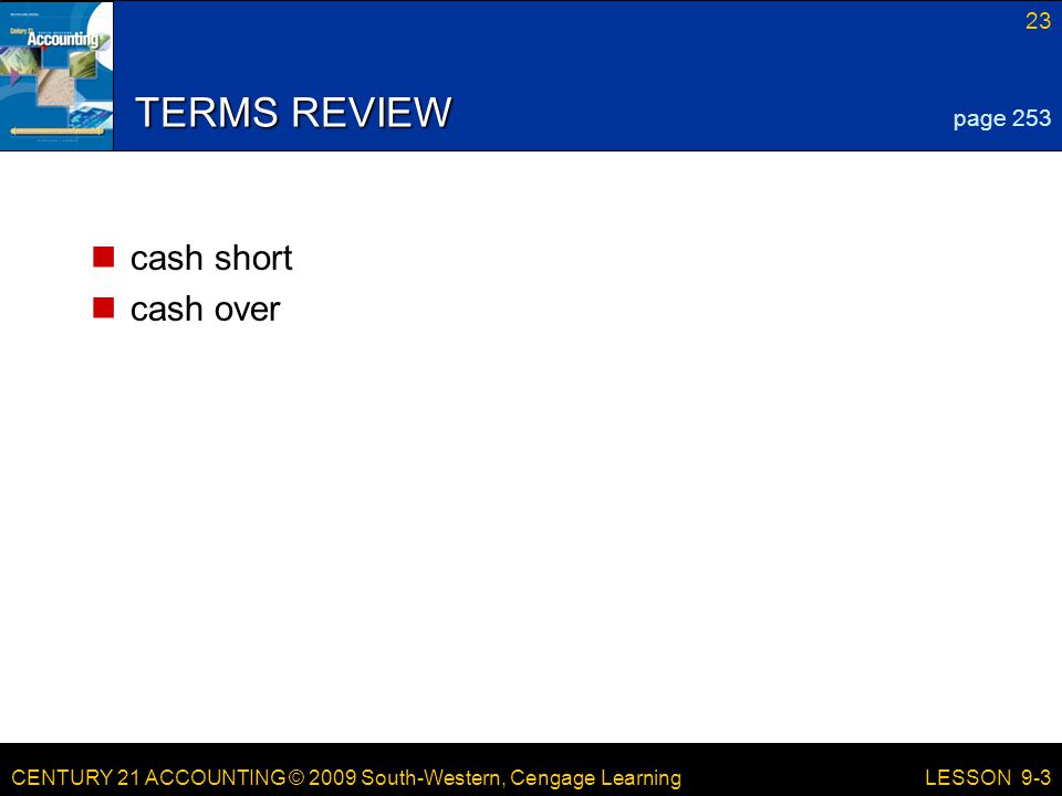 CENTURY 21 ACCOUNTING © 2009 South-Western, Cengage Learning 23 LESSON 9-3 TERMS REVIEW cash short cash over page 253