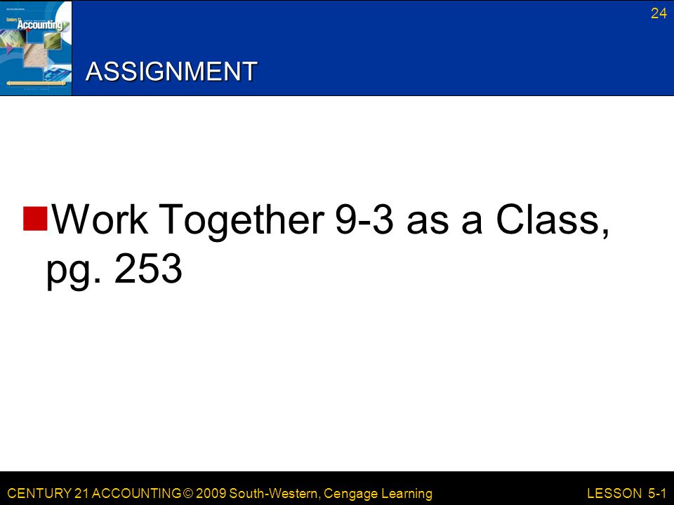 CENTURY 21 ACCOUNTING © 2009 South-Western, Cengage Learning 24 LESSON 5-1 ASSIGNMENT Work Together 9-3 as a Class, pg.