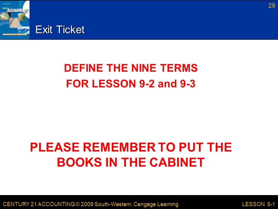 CENTURY 21 ACCOUNTING © 2009 South-Western, Cengage Learning 29 LESSON 5-1 Exit Ticket DEFINE THE NINE TERMS FOR LESSON 9-2 and 9-3 PLEASE REMEMBER TO PUT THE BOOKS IN THE CABINET