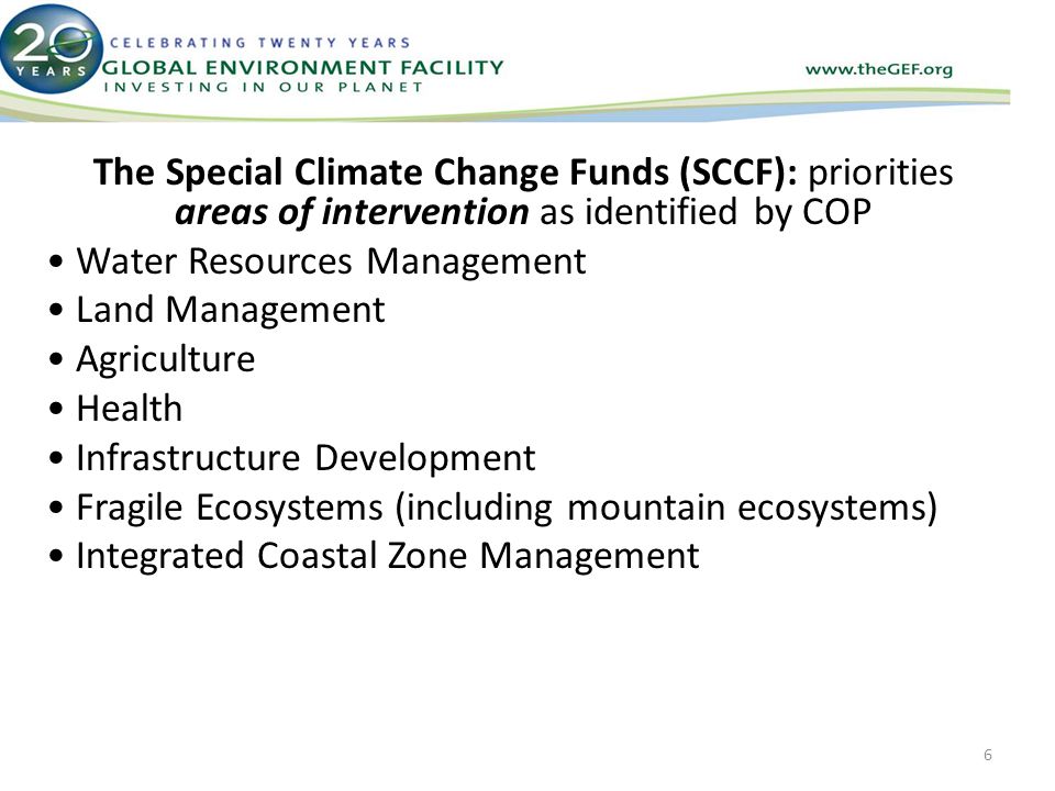 The Special Climate Change Funds (SCCF): priorities areas of intervention as identified by COP Water Resources Management Land Management Agriculture Health Infrastructure Development Fragile Ecosystems (including mountain ecosystems) Integrated Coastal Zone Management 6