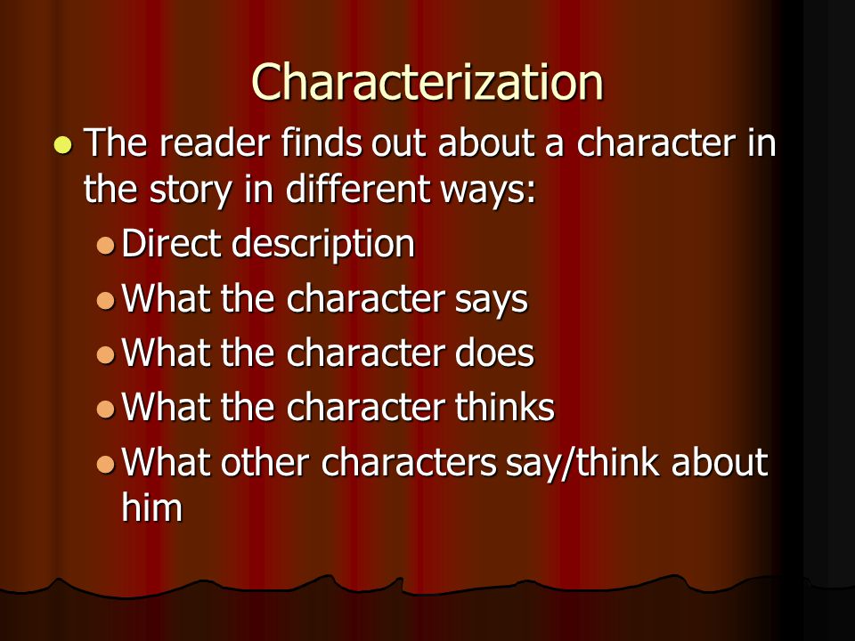 Characterization The reader finds out about a character in the story in different ways: The reader finds out about a character in the story in different ways: Direct description Direct description What the character says What the character says What the character does What the character does What the character thinks What the character thinks What other characters say/think about him What other characters say/think about him