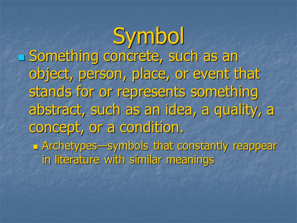 Symbol Something concrete, such as an object, person, place, or event that stands for or represents something abstract, such as an idea, a quality, a concept, or a condition.
