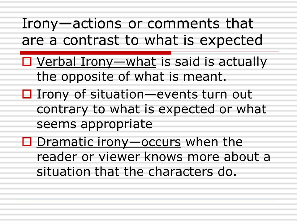 Irony—actions or comments that are a contrast to what is expected  Verbal Irony—what is said is actually the opposite of what is meant.