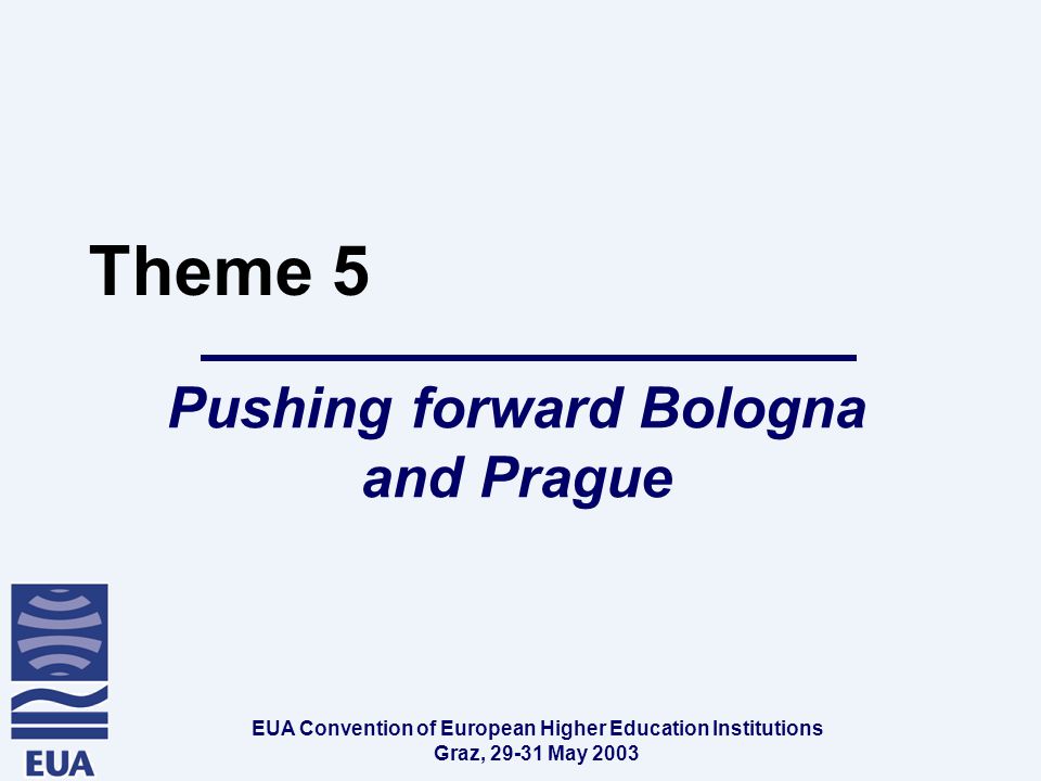 EUA Convention of European Higher Education Institutions Graz, May 2003 Theme 5 Pushing forward Bologna and Prague