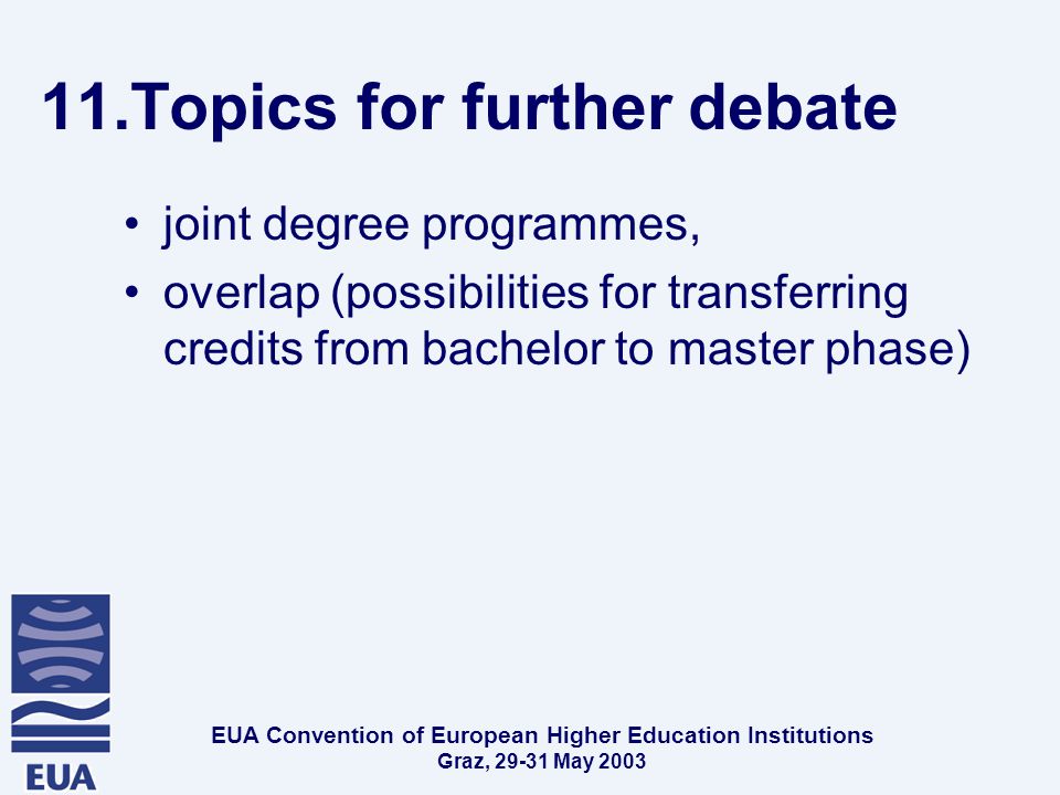 EUA Convention of European Higher Education Institutions Graz, May Topics for further debate joint degree programmes, overlap (possibilities for transferring credits from bachelor to master phase)