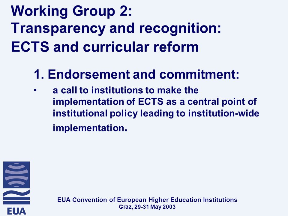 EUA Convention of European Higher Education Institutions Graz, May 2003 Working Group 2: Transparency and recognition: ECTS and curricular reform 1.