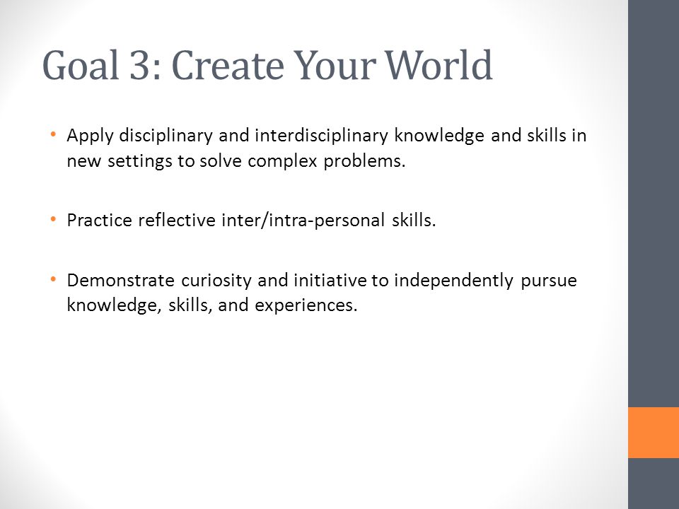 Goal 3: Create Your World Apply disciplinary and interdisciplinary knowledge and skills in new settings to solve complex problems.