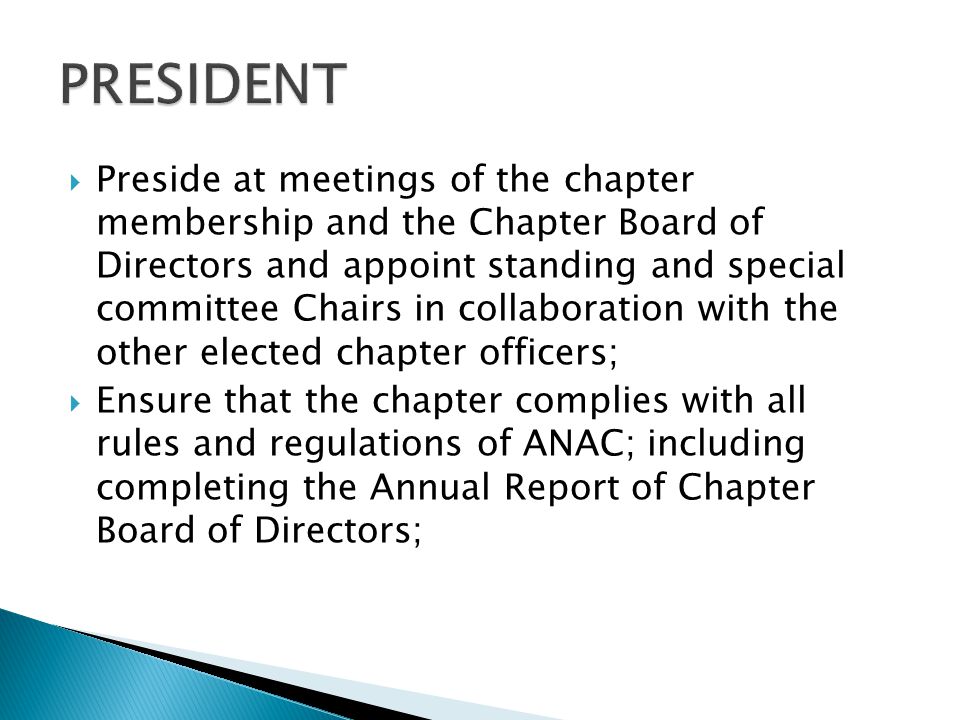  Preside at meetings of the chapter membership and the Chapter Board of Directors and appoint standing and special committee Chairs in collaboration with the other elected chapter officers;  Ensure that the chapter complies with all rules and regulations of ANAC; including completing the Annual Report of Chapter Board of Directors;