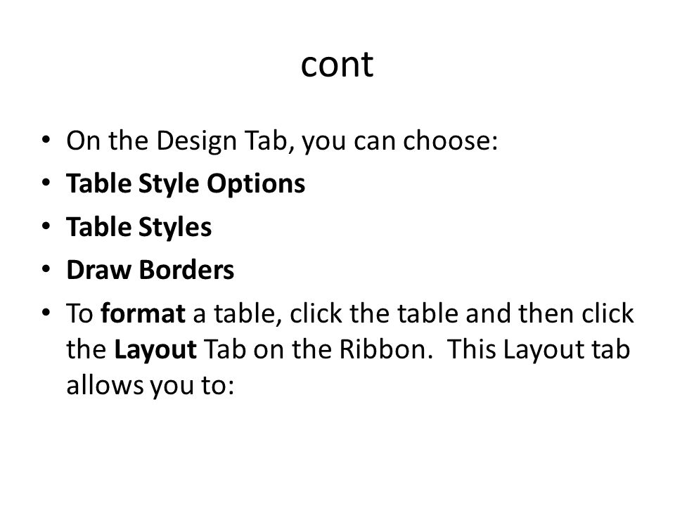 On the Design Tab, you can choose: Table Style Options Table Styles Draw Borders To format a table, click the table and then click the Layout Tab on the Ribbon.