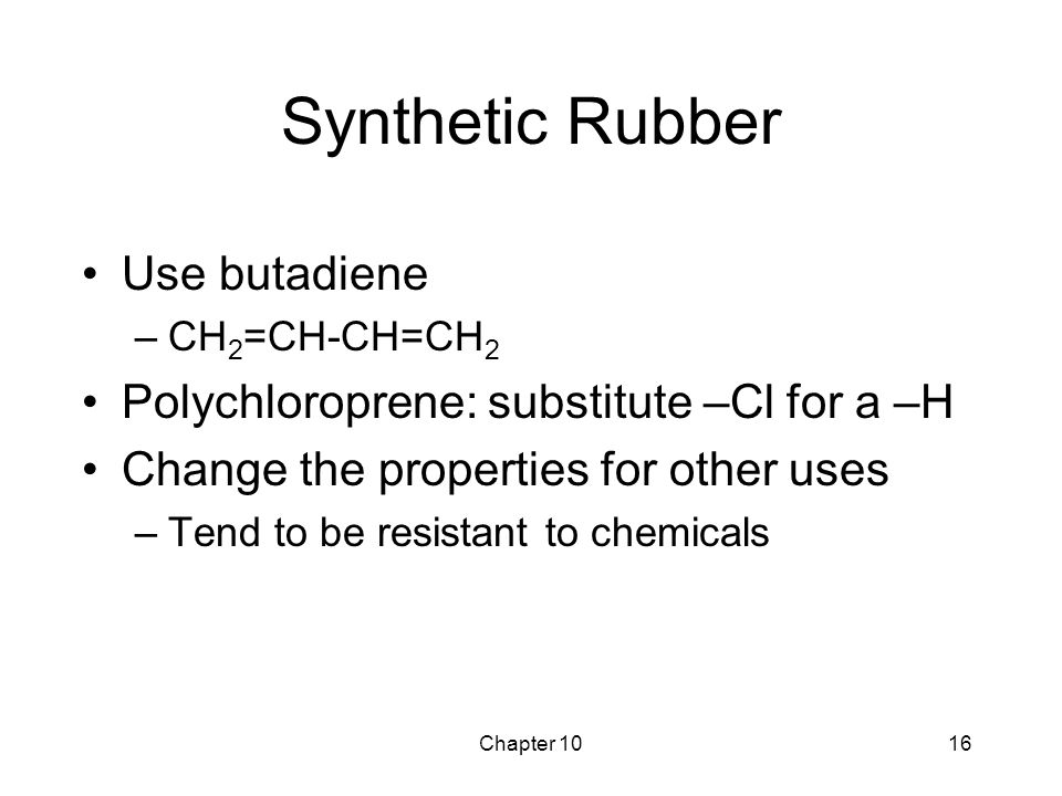 Chapter 1016 Synthetic Rubber Use butadiene –CH 2 =CH-CH=CH 2 Polychloroprene: substitute –Cl for a –H Change the properties for other uses –Tend to be resistant to chemicals